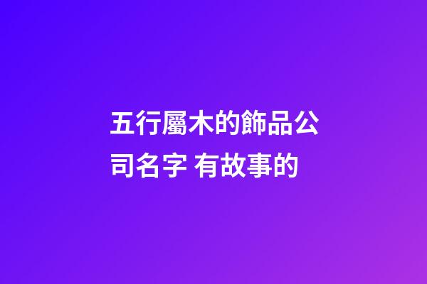 五行屬木的飾品公司名字 有故事的-第1張-公司起名-玄機派